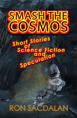 Smash The Cosmos: Short Stories Of Science Fiction And Speculation