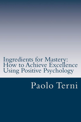 Ingredients For Mastery: How To Achieve Excellence Using Positive Psychology