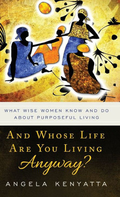 And Whose Life Are You Living Anyway? What Wise Women Know And Do About Purposeful Living
