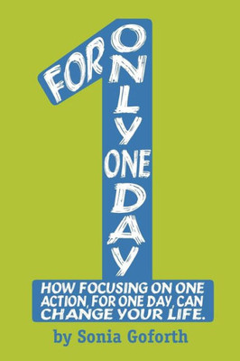 For Only One Day: How Focusing On One Action, For One Day, Can Change Your Life