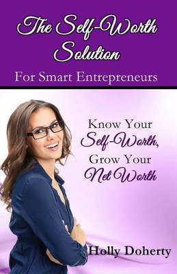 The Self-Worth Solution For Smart Entrepreneurs: Know Your Self-Worth, Grow Your Net Worth (Self-Worth To Net Worth)