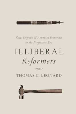 Illiberal Reformers: Race, Eugenics, And American Economics In The Progressive Era