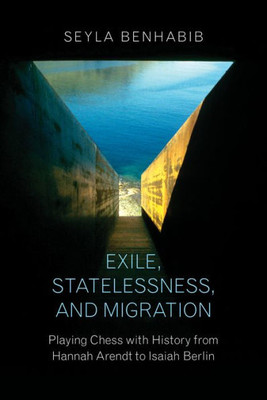 Exile, Statelessness, And Migration: Playing Chess With History From Hannah Arendt To Isaiah Berlin