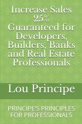 Increase Sales 25% Guaranteed For Developers, Builders, Banks And Real Estate Professionals: Principeæs Principles For Professionals