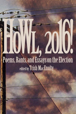 Howl, 2016!: Poems, Rants, And Essays About The Election