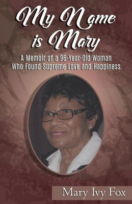 My Name Is Mary: A Memoir Of A 96-Year-Old Woman Who Found Supreme Love And Happiness