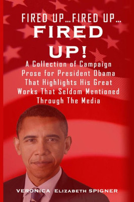 Fired Up...Fired Up....Fired Up!: A Collection Of Campaign Prose For President Obama That Highlight His Great Works That'S Seldom Mentioned Through The Media