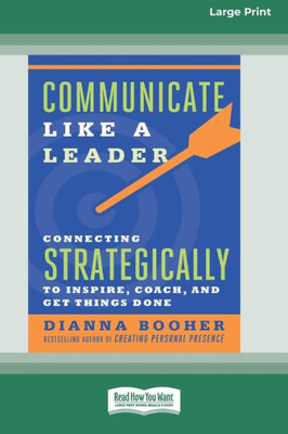 Communicate Like A Leader: Connecting Strategically To Coach, Inspire, And Get Things Done [16 Pt Large Print Edition]