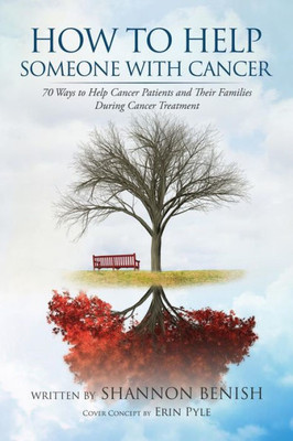 How To Help Someone With Cancer: 70 Ways To Help Cancer Patients And Their Families During Cancer Treatment