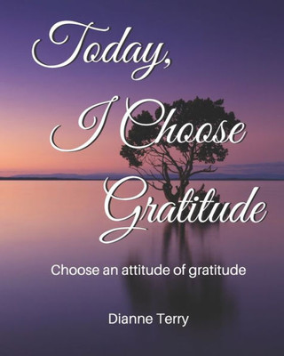 Today, I Choose Gratitude: Choose An Attitude Of Gratitude