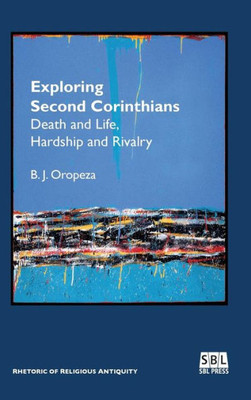 Exploring Second Corinthians: Death And Life, Hardship And Rivalry (Rhetoric Of Religious Antiquity)