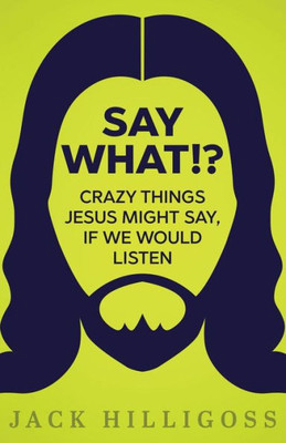 Say What!?: Crazy Things Jesus Might Say, If We Would Listen