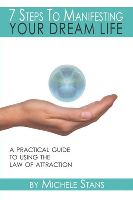 7 Steps To Manifesting Your Dream Life: A Practical Guide To The Law Of Attraction