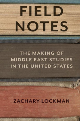 Field Notes: The Making Of Middle East Studies In The United States