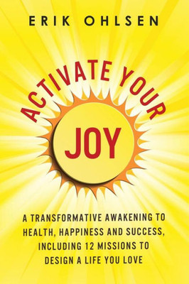 Activate Your Joy: A Transformative Awakening To Health, Happiness, And Success. Including 12 Missions To Design A Life You Love