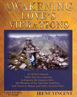 Awakening Love'S Vibrations: An Artist'S Search Takes You On A Journey To Explore The Esoteric Arts, The Wisdom Of Her Spiritual Teachers, And Travel ... Ancient Sites (A Spiritual Journey Trilogy)