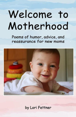Welcome To Motherhood: Poems Of Humor, Advice, And Reassurance For New Moms