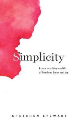 Simplicity: Cultivate A Life Of Freedom, Focus And Joy.