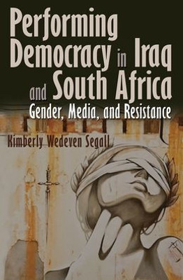 Performing Democracy In Iraq And South Africa: Gender, Media, And Resistance