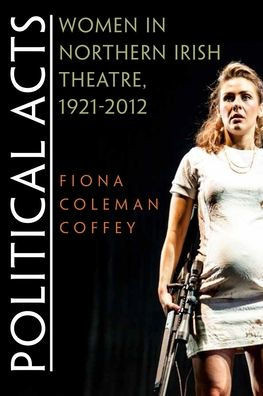 Political Acts: Women In Northern Irish Theatre, 1921-2012 (Irish Studies)
