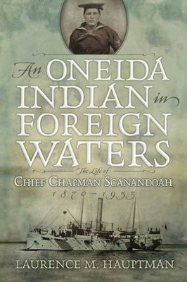 An Oneida Indian In Foreign Waters: The Life Of Chief Chapman Scanandoah, 1870-1953 (The Iroquois And Their Neighbors)