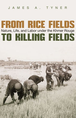 From Rice Fields To Killing Fields: Nature, Life, And Labor Under The Khmer Rouge (Syracuse Studies In Geography)