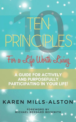 10 Principles For A Life Worth Living: A Guide For Actively & Purposefully Participating In Your Life