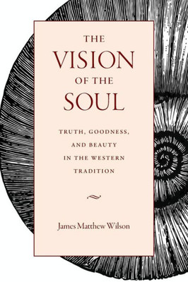 The Vision Of The Soul: Truth, Goodness, And Beauty In The Western Tradition