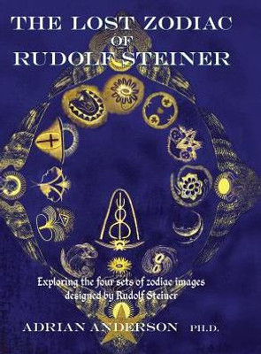 The Lost Zodiac Of Rudolf Steiner: Exploring The Four Sets Of Zodiac Images Designed By Rudolf Steiner