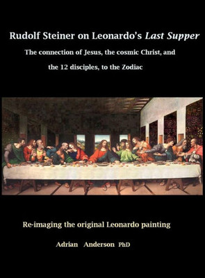 Rudolf Steiner On Leonardo'S Last Supper: The Connection Of Jesus, The Cosmic Christ, And The 12 Disciples, To The Zodiac