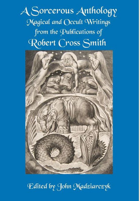 A Sorcerous Anthology: Magical And Occult Writings From The Publications Of Robert Cross Smith