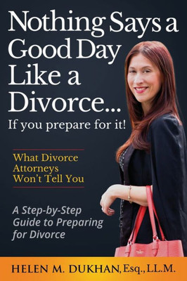 Nothing Says A Good Day Like A Divorce...If You Prepare For It!: A Step-By-Step Guide To Preparing For Divorce, Divulges What Divorce Attorneys Do Not Want You To Know, Saving Time, Money And Sanity