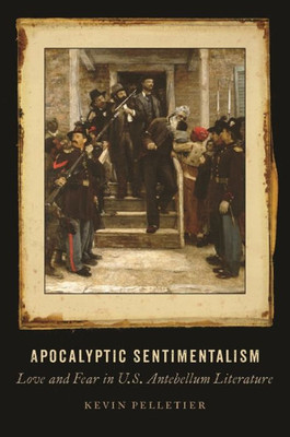 Apocalyptic Sentimentalism: Love And Fear In U.S. Antebellum Literature