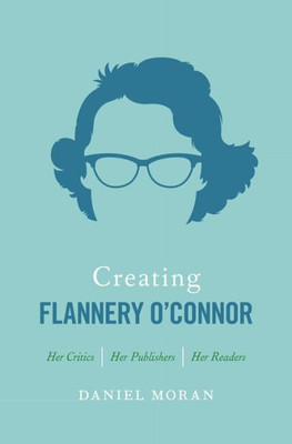 Creating Flannery O'Connor: Her Critics, Her Publishers, Her Readers