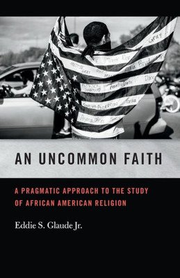 An Uncommon Faith: A Pragmatic Approach To The Study Of African American Religion (George H. Shriver Lecture Series In Religion In American History Ser.)