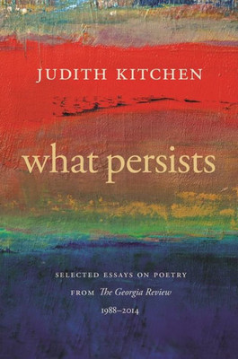 What Persists: Selected Essays On Poetry From The Georgia Review, 1988-2014 (Georgia Review Books Ser.)