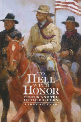 To Hell With Honor: Custer And The Little Bighorn