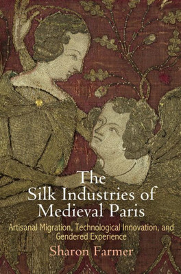 The Silk Industries Of Medieval Paris: Artisanal Migration, Technological Innovation, And Gendered Experience (The Middle Ages Series)