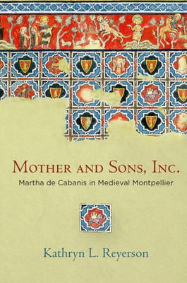 Mother And Sons, Inc.: Martha De Cabanis In Medieval Montpellier (The Middle Ages Series)