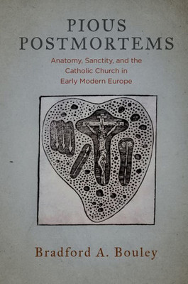 Pious Postmortems: Anatomy, Sanctity, And The Catholic Church In Early Modern Europe