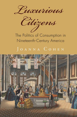 Luxurious Citizens: The Politics Of Consumption In Nineteenth-Century America (America In The Nineteenth Century)