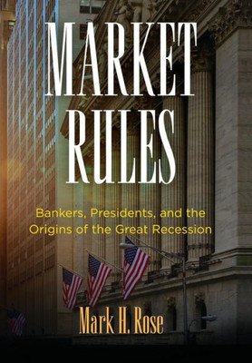 Market Rules: Bankers, Presidents, And The Origins Of The Great Recession (American Business, Politics, And Society)