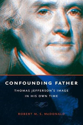 Confounding Father: Thomas Jefferson'S Image In His Own Time (Jeffersonian America)