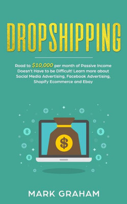 Dropshipping: Road To $10,000 Per Month Of Passive Income Doesn'T Have To Be Difficult! Learn More About Social Media Advertising, Facebook Advertising, Shopify Ecommerce And Ebay