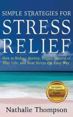 Simple Strategies For Stress Relief: How To Reduce Anxiety, Regain Control Of Your Life, And Beat Stress The Easy Way