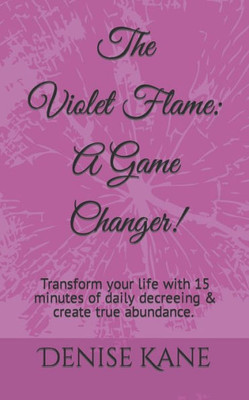 The Violet Flame: A Game Changer!: Transform Your Life With 15 Minutes Of Daily Decreeing & Create True Abundance.