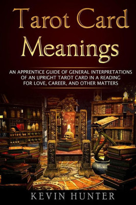 Tarot Card Meanings: An Apprentice Guide Of General Interpretations Of An Upright Tarot Card In A Reading For Love, Career, And Other Matters
