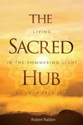 The Sacred Hub: Living In The Shimmering Light Of Your True Self