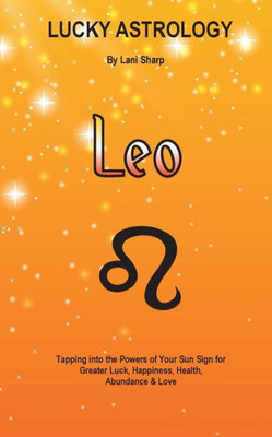 Lucky Astrology - Leo: Tapping Into The Powers Of Your Sun Sign For Greater Luck, Happiness, Health, Abundance & Love: Tapping Into The Powers Of Your ... Luck, Happiness, Health, Abundance & Love (4)
