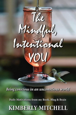 The Mindful, Intentional You: Being Conscious In An Unconscious World